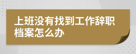 上班没有找到工作辞职档案怎么办