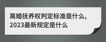 离婚抚养权判定标准是什么,2023最新规定是什么