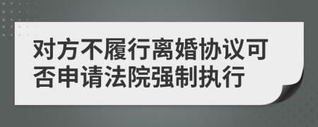 对方不履行离婚协议可否申请法院强制执行