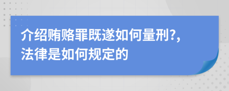 介绍贿赂罪既遂如何量刑?,法律是如何规定的