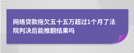 网络贷款拖欠五十五万超过1个月了法院判决后能推翻结果吗