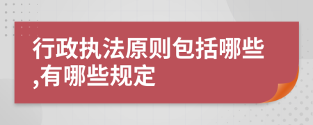 行政执法原则包括哪些,有哪些规定