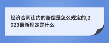 经济合同违约的赔偿是怎么规定的,2023最新规定是什么