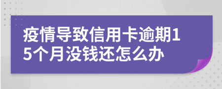 疫情导致信用卡逾期15个月没钱还怎么办