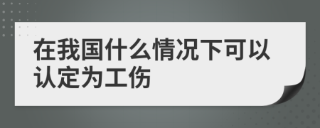 在我国什么情况下可以认定为工伤