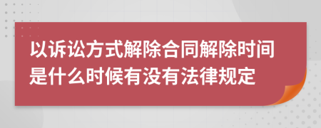 以诉讼方式解除合同解除时间是什么时候有没有法律规定