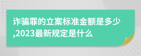 诈骗罪的立案标准金额是多少,2023最新规定是什么