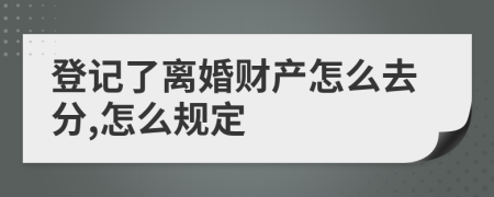 登记了离婚财产怎么去分,怎么规定