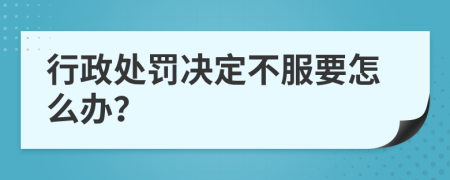 行政处罚决定不服要怎么办？