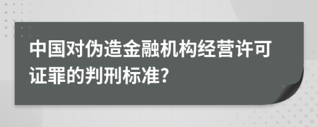 中国对伪造金融机构经营许可证罪的判刑标准?