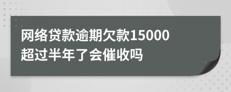网络贷款逾期欠款15000超过半年了会催收吗