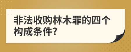 非法收购林木罪的四个构成条件?