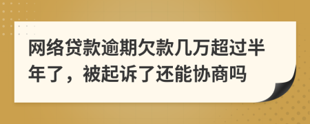 网络贷款逾期欠款几万超过半年了，被起诉了还能协商吗