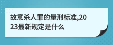 故意杀人罪的量刑标准,2023最新规定是什么