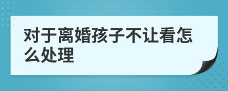 对于离婚孩子不让看怎么处理