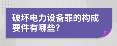 破坏电力设备罪的构成要件有哪些?