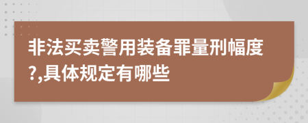 非法买卖警用装备罪量刑幅度?,具体规定有哪些