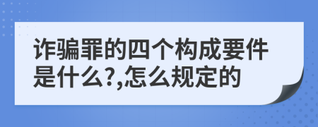 诈骗罪的四个构成要件是什么?,怎么规定的