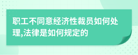 职工不同意经济性裁员如何处理,法律是如何规定的