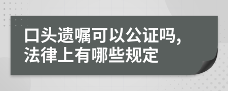 口头遗嘱可以公证吗,法律上有哪些规定