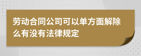 劳动合同公司可以单方面解除么有没有法律规定