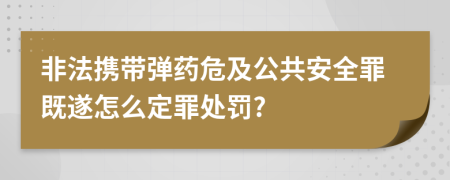 非法携带弹药危及公共安全罪既遂怎么定罪处罚?