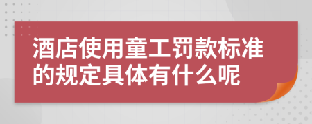 酒店使用童工罚款标准的规定具体有什么呢