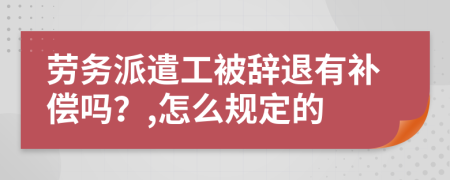 劳务派遣工被辞退有补偿吗？,怎么规定的