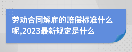 劳动合同解雇的赔偿标准什么呢,2023最新规定是什么