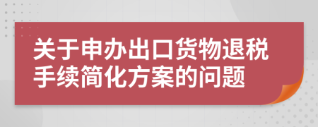 关于申办出口货物退税手续简化方案的问题