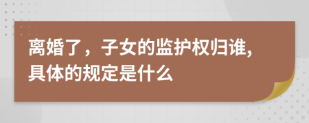离婚了，子女的监护权归谁,具体的规定是什么
