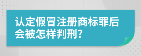 认定假冒注册商标罪后会被怎样判刑?