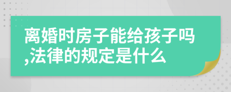 离婚时房子能给孩子吗,法律的规定是什么