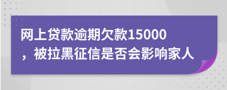 网上贷款逾期欠款15000，被拉黑征信是否会影响家人