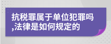 抗税罪属于单位犯罪吗,法律是如何规定的