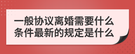 一般协议离婚需要什么条件最新的规定是什么