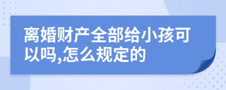 离婚财产全部给小孩可以吗,怎么规定的