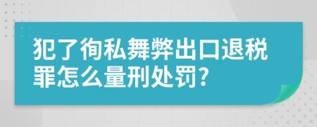 犯了徇私舞弊出口退税罪怎么量刑处罚?