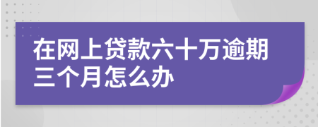 在网上贷款六十万逾期三个月怎么办