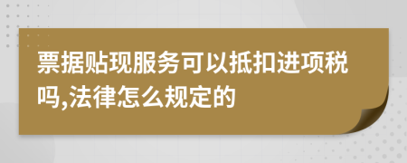 票据贴现服务可以抵扣进项税吗,法律怎么规定的