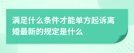 满足什么条件才能单方起诉离婚最新的规定是什么