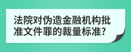 法院对伪造金融机构批准文件罪的裁量标准?