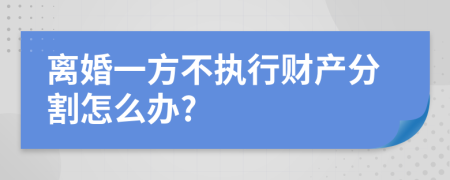 离婚一方不执行财产分割怎么办?