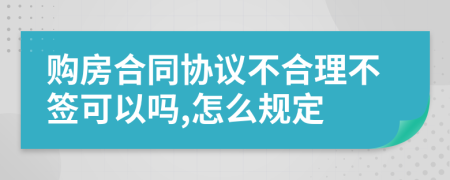 购房合同协议不合理不签可以吗,怎么规定