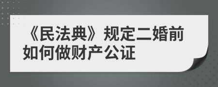 《民法典》规定二婚前如何做财产公证