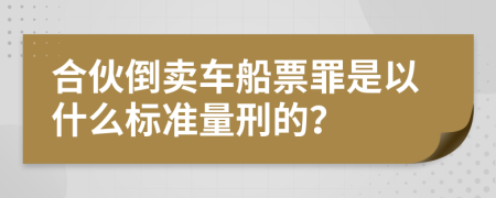 合伙倒卖车船票罪是以什么标准量刑的？