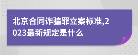 北京合同诈骗罪立案标准,2023最新规定是什么