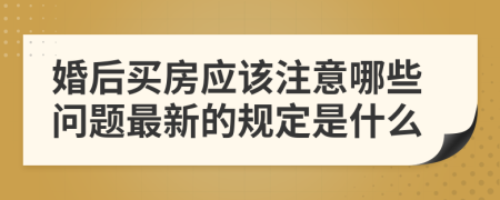 婚后买房应该注意哪些问题最新的规定是什么