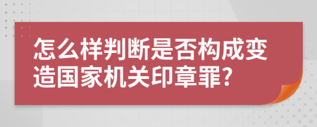 怎么样判断是否构成变造国家机关印章罪?