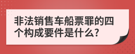 非法销售车船票罪的四个构成要件是什么?